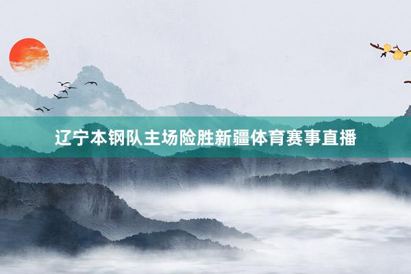 辽宁本钢队主场险胜新疆体育赛事直播