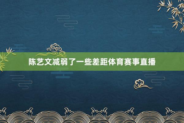 陈艺文减弱了一些差距体育赛事直播