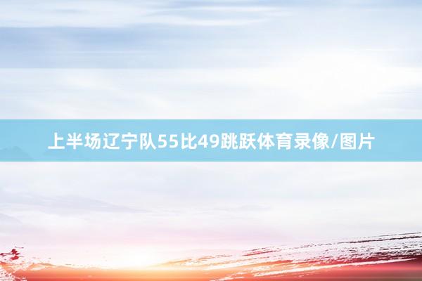 上半场辽宁队55比49跳跃体育录像/图片