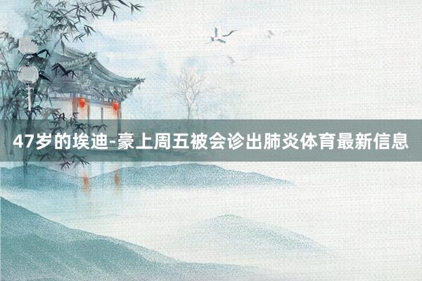 47岁的埃迪-豪上周五被会诊出肺炎体育最新信息