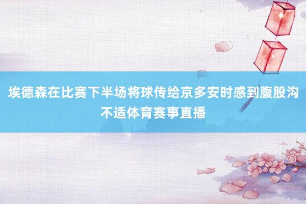 埃德森在比赛下半场将球传给京多安时感到腹股沟不适体育赛事直播