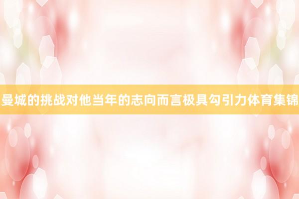 曼城的挑战对他当年的志向而言极具勾引力体育集锦