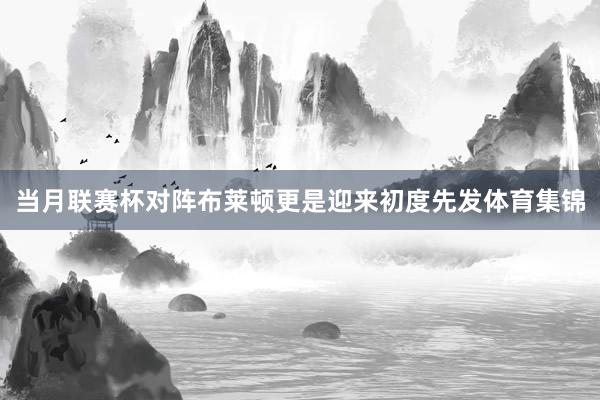 当月联赛杯对阵布莱顿更是迎来初度先发体育集锦