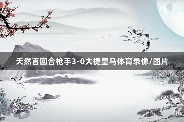 天然首回合枪手3-0大捷皇马体育录像/图片