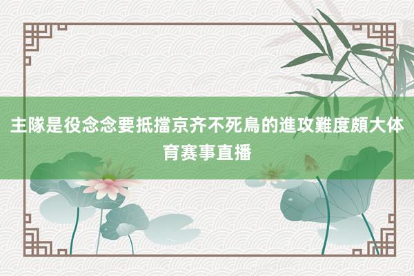 主隊是役念念要抵擋京齐不死鳥的進攻難度頗大体育赛事直播