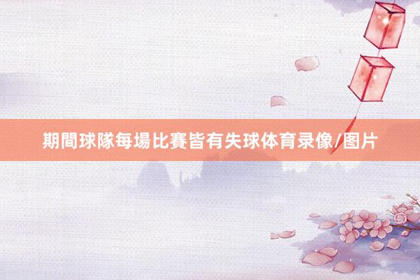 期間球隊每場比賽皆有失球体育录像/图片