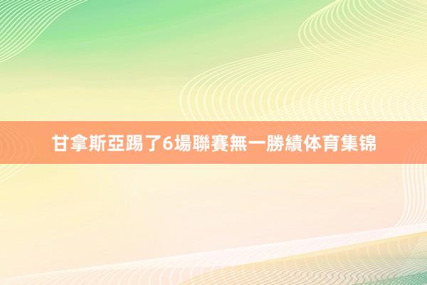 甘拿斯亞踢了6場聯賽無一勝績体育集锦