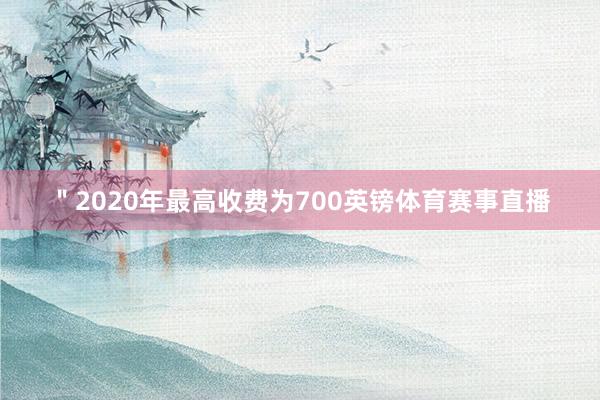 ＂2020年最高收费为700英镑体育赛事直播