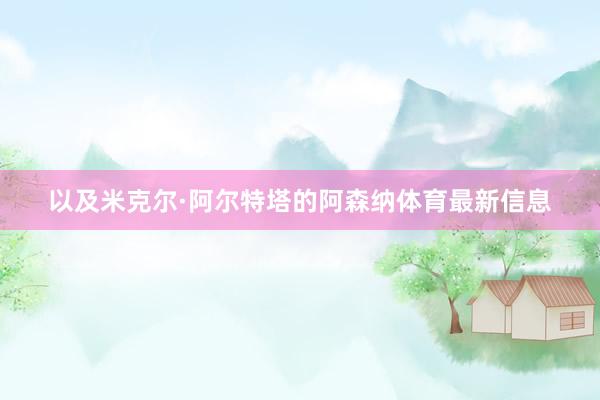以及米克尔·阿尔特塔的阿森纳体育最新信息