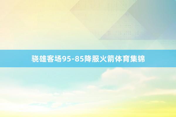 骁雄客场95-85降服火箭体育集锦