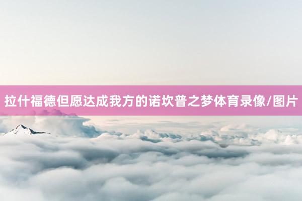 拉什福德但愿达成我方的诺坎普之梦体育录像/图片