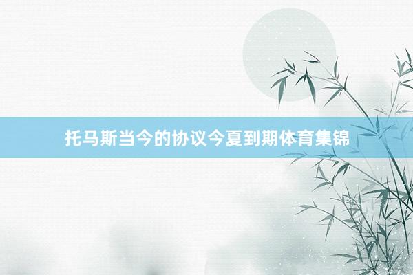 托马斯当今的协议今夏到期体育集锦