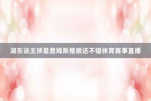 湖东谈主球星詹姆斯推崇还不错体育赛事直播