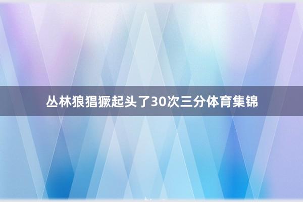 丛林狼猖獗起头了30次三分体育集锦