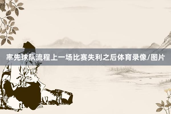 率先球队流程上一场比赛失利之后体育录像/图片