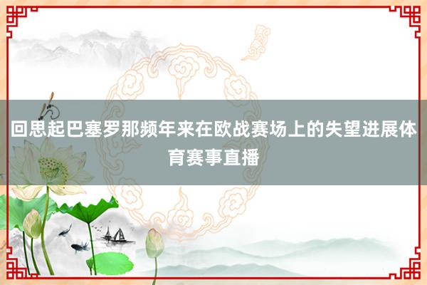 回思起巴塞罗那频年来在欧战赛场上的失望进展体育赛事直播