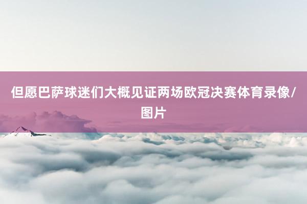 但愿巴萨球迷们大概见证两场欧冠决赛体育录像/图片