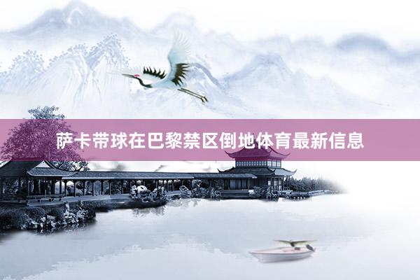 萨卡带球在巴黎禁区倒地体育最新信息