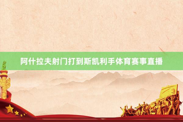 阿什拉夫射门打到斯凯利手体育赛事直播