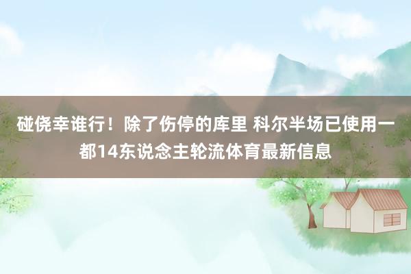 碰侥幸谁行！除了伤停的库里 科尔半场已使用一都14东说念主轮流体育最新信息