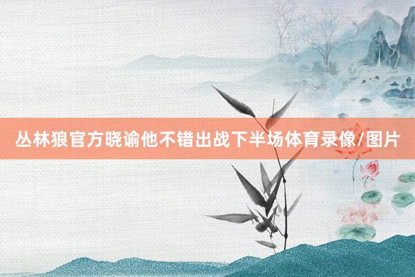 丛林狼官方晓谕他不错出战下半场体育录像/图片