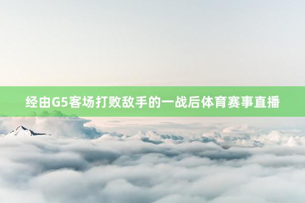 经由G5客场打败敌手的一战后体育赛事直播