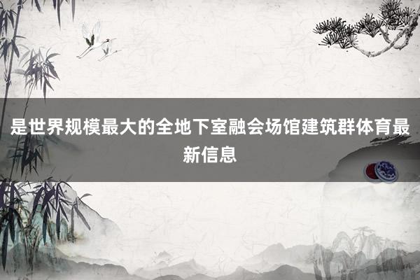 是世界规模最大的全地下室融会场馆建筑群体育最新信息