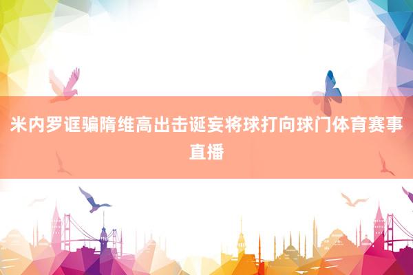 米内罗诓骗隋维高出击诞妄将球打向球门体育赛事直播