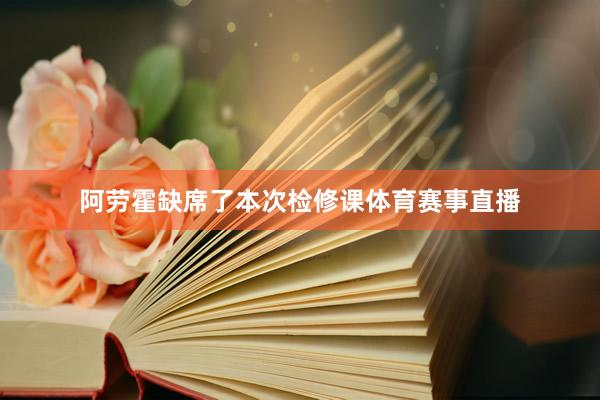 阿劳霍缺席了本次检修课体育赛事直播