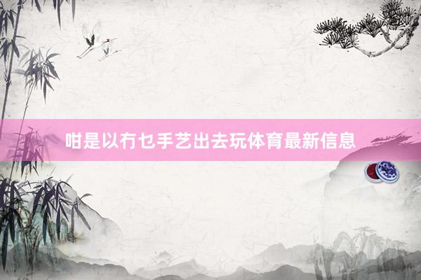 咁是以冇乜手艺出去玩体育最新信息
