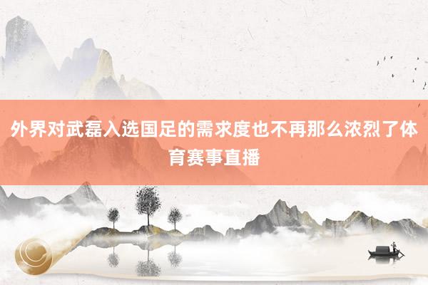 外界对武磊入选国足的需求度也不再那么浓烈了体育赛事直播
