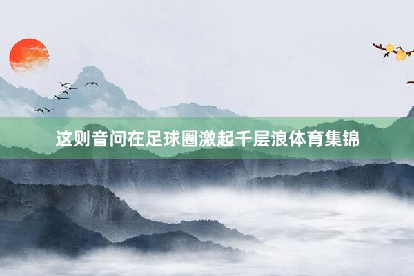 这则音问在足球圈激起千层浪体育集锦