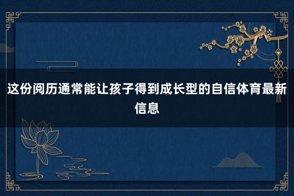 这份阅历通常能让孩子得到成长型的自信体育最新信息