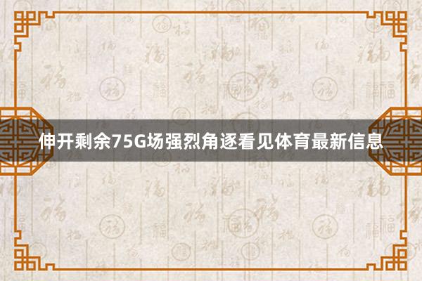 伸开剩余75G场强烈角逐看见体育最新信息