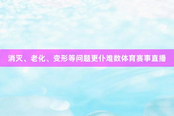 消灭、老化、变形等问题更仆难数体育赛事直播