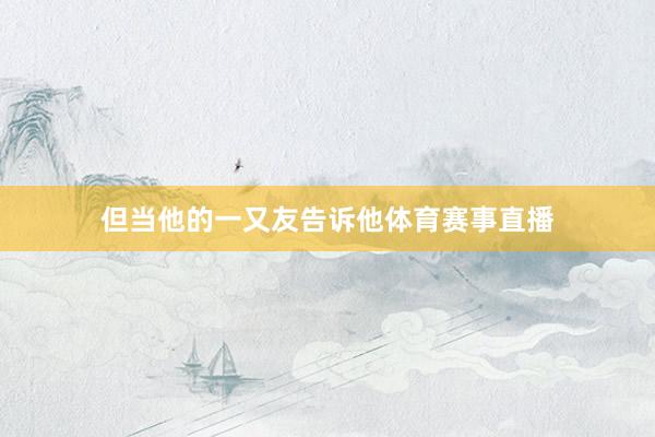 但当他的一又友告诉他体育赛事直播