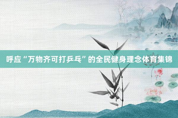 呼应“万物齐可打乒乓”的全民健身理念体育集锦