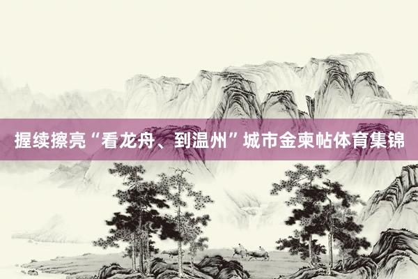 握续擦亮“看龙舟、到温州”城市金柬帖体育集锦