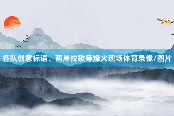 各队创意标语、两岸拉歌等烽火现场体育录像/图片