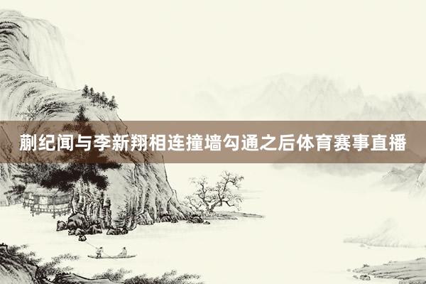 蒯纪闻与李新翔相连撞墙勾通之后体育赛事直播
