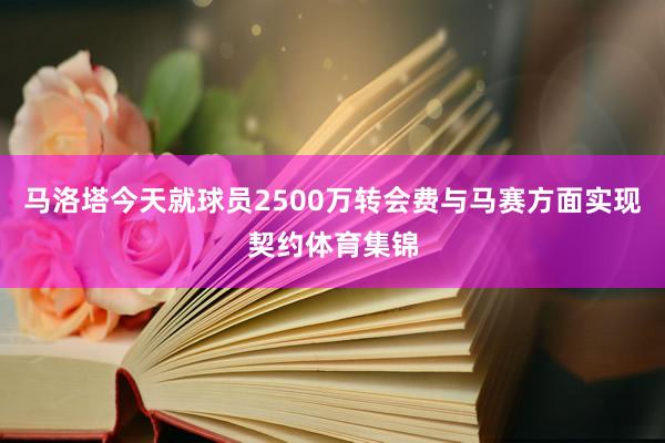 马洛塔今天就球员2500万转会费与马赛方面实现契约体育集锦