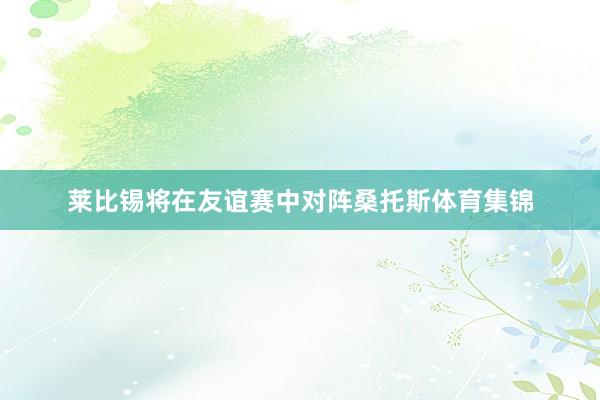 莱比锡将在友谊赛中对阵桑托斯体育集锦