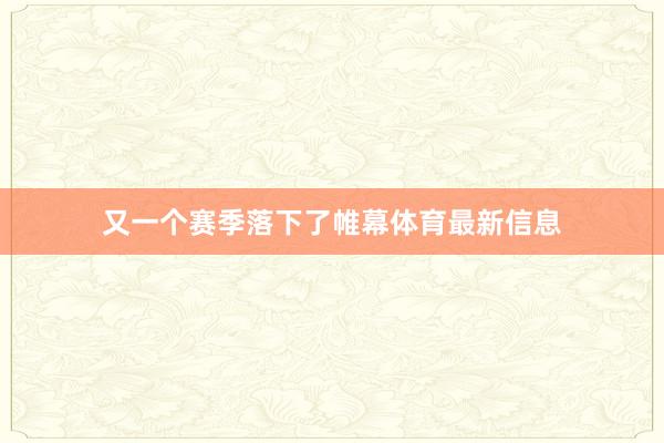 又一个赛季落下了帷幕体育最新信息