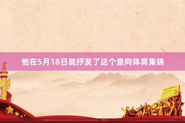 他在5月18日就抒发了这个意向体育集锦