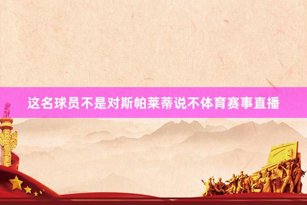 这名球员不是对斯帕莱蒂说不体育赛事直播