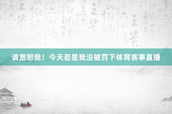 请宽恕我！今天若是我没被罚下体育赛事直播