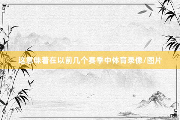 这意味着在以前几个赛季中体育录像/图片