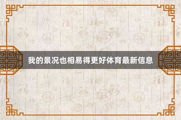 我的景况也相易得更好体育最新信息