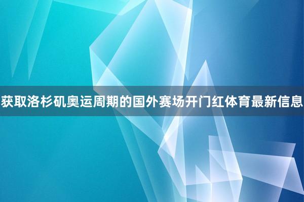 获取洛杉矶奥运周期的国外赛场开门红体育最新信息