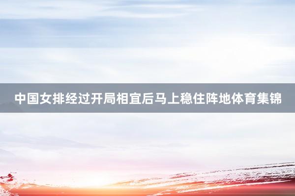 中国女排经过开局相宜后马上稳住阵地体育集锦